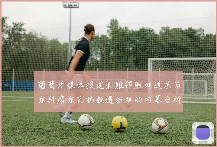 葡萄牙媒体报道利雅得胜利追求马尔科席尔瓦执教遭拒绝的内幕分析