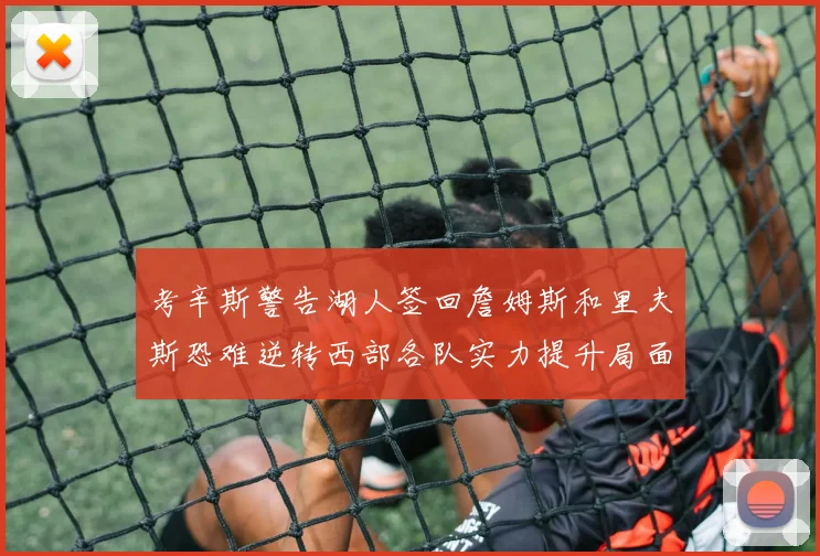 考辛斯警告湖人签回詹姆斯和里夫斯恐难逆转西部各队实力提升局面