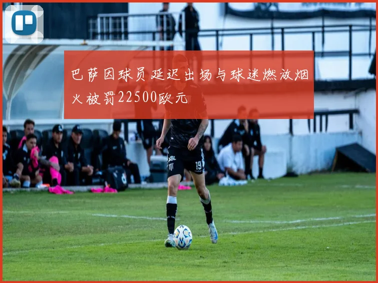 巴萨因球员延迟出场与球迷燃放烟火被罚22500欧元