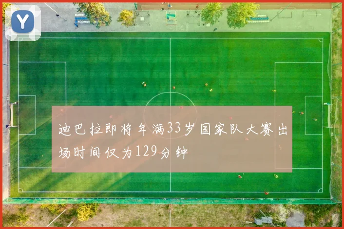 迪巴拉即将年满33岁国家队大赛出场时间仅为129分钟