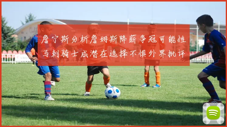 詹宁斯分析詹姆斯降薪争冠可能性马刺骑士成潜在选择不惧外界批评