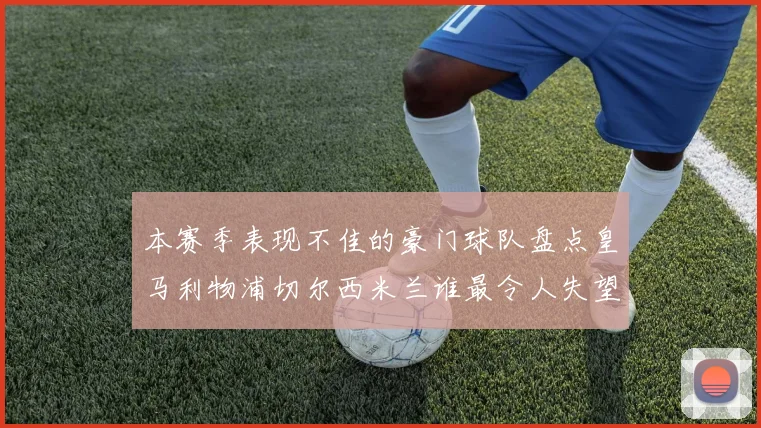 本赛季表现不佳的豪门球队盘点皇马利物浦切尔西米兰谁最令人失望
