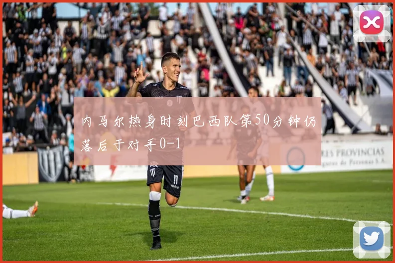 内马尔热身时刻巴西队第50分钟仍落后于对手0-1