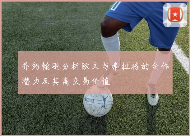 乔约翰逊分析欧文与弗拉格的合作潜力及其高交易价值