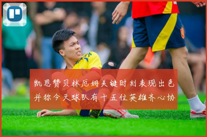 凯恩赞贝林厄姆关键时刻表现出色并称今天球队有十五位英雄齐心协力