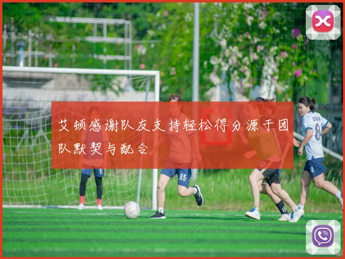 艾顿感谢队友支持轻松得分源于团队默契与配合