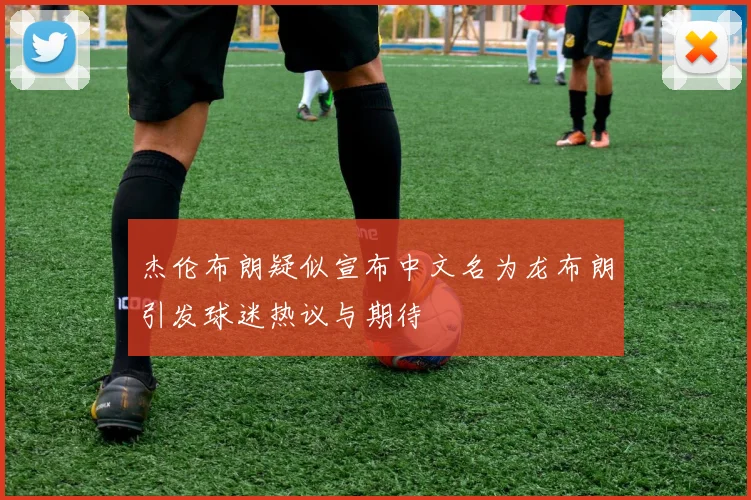 杰伦布朗疑似宣布中文名为龙布朗引发球迷热议与期待