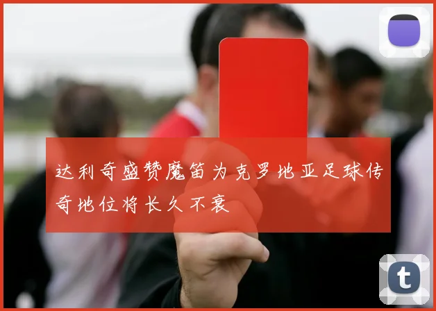 达利奇盛赞魔笛为克罗地亚足球传奇地位将长久不衰