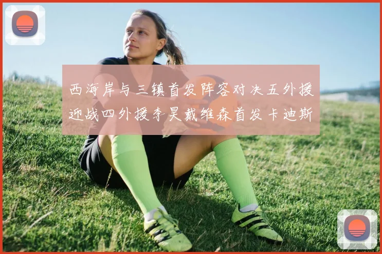 西海岸与三镇首发阵容对决五外援迎战四外援李昊戴维森首发卡迪斯出战