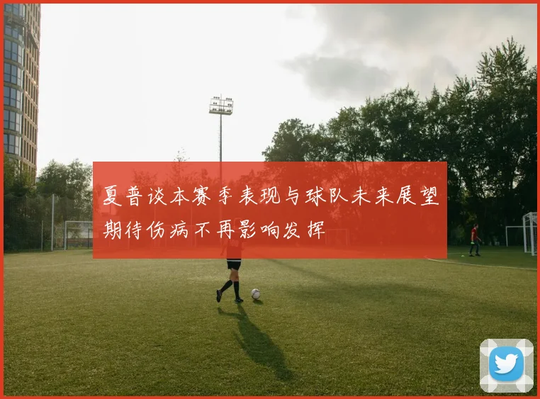 夏普谈本赛季表现与球队未来展望期待伤病不再影响发挥