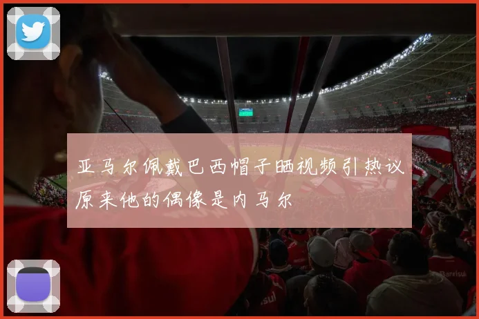 亚马尔佩戴巴西帽子晒视频引热议原来他的偶像是内马尔