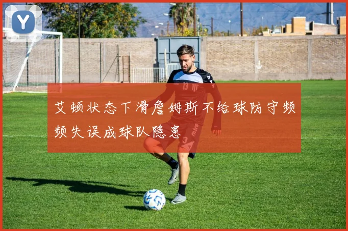 艾顿状态下滑詹姆斯不给球防守频频失误成球队隐患