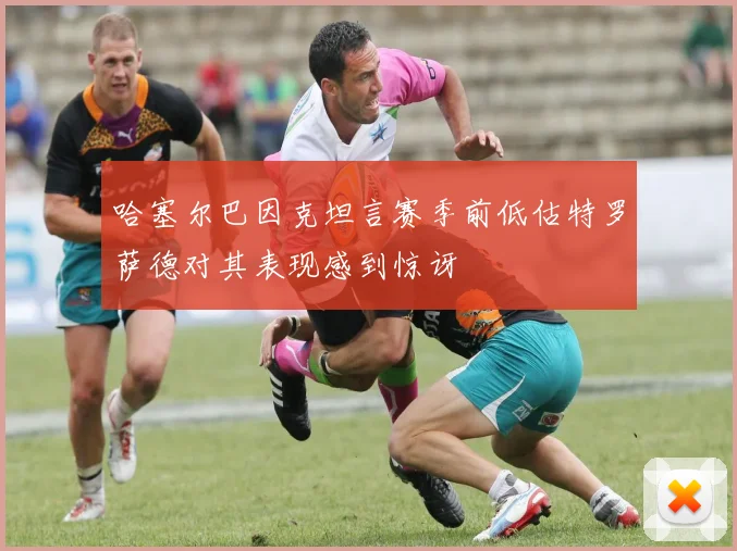哈塞尔巴因克坦言赛季前低估特罗萨德对其表现感到惊讶