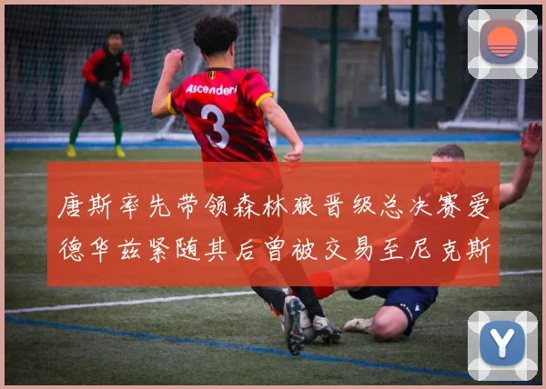唐斯率先带领森林狼晋级总决赛爱德华兹紧随其后曾被交易至尼克斯