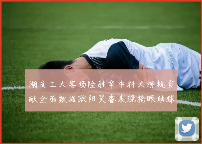湖南工大客场险胜华中科大柳锐贡献全面数据欧阳昊睿表现抢眼助球队取胜