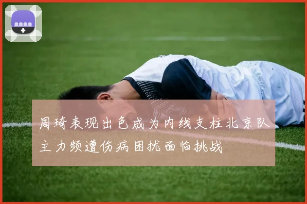 周琦表现出色成为内线支柱北京队主力频遭伤病困扰面临挑战