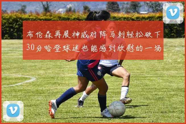 布伦森再展神威对阵马刺轻松砍下30分哈登球迷也能感到欣慰的一场比赛