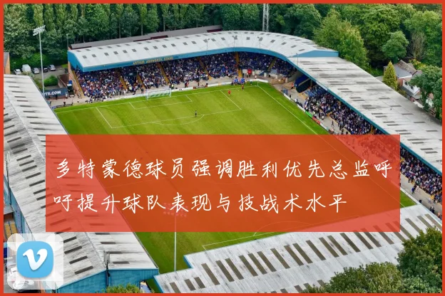 多特蒙德球员强调胜利优先总监呼吁提升球队表现与技战术水平