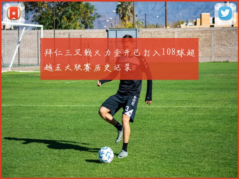 拜仁三叉戟火力全开已打入108球超越五大联赛历史记录