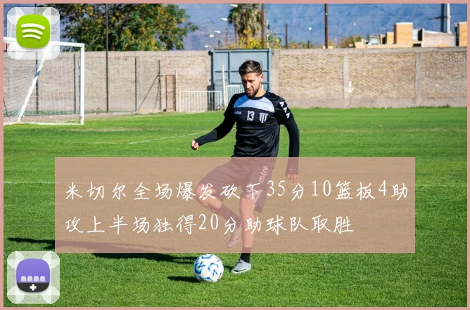 米切尔全场爆发砍下35分10篮板4助攻上半场独得20分助球队取胜