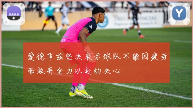 爱德华兹坚决表示球队不能因疲劳而放弃全力以赴的决心