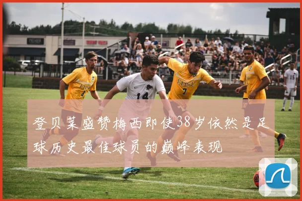 登贝莱盛赞梅西即使38岁依然是足球历史最佳球员的巅峰表现