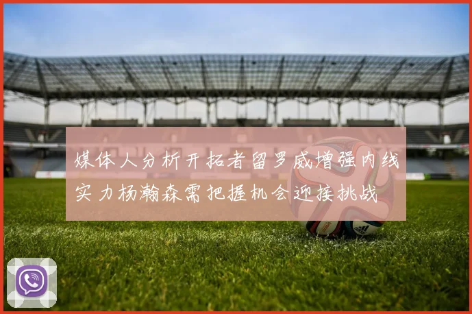 媒体人分析开拓者留罗威增强内线实力杨瀚森需把握机会迎接挑战