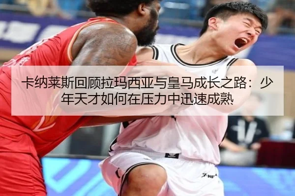卡纳莱斯回顾拉玛西亚与皇马成长之路:少年天才如何在压力中迅速成熟